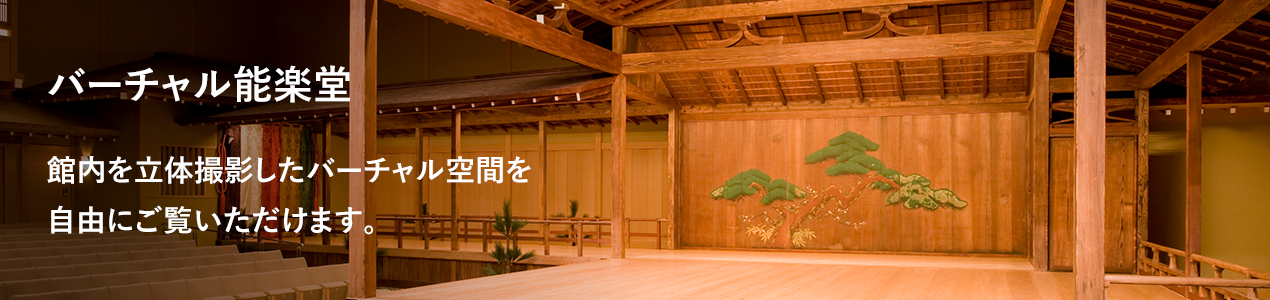 バーチャル能楽堂 館内を立体撮影したバーチャル空間を自由にご覧いただけます。